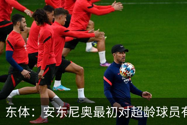 东体：安东尼奥最初对超龄球员有抵触，他从大脚尼奥变身赢球尼奥